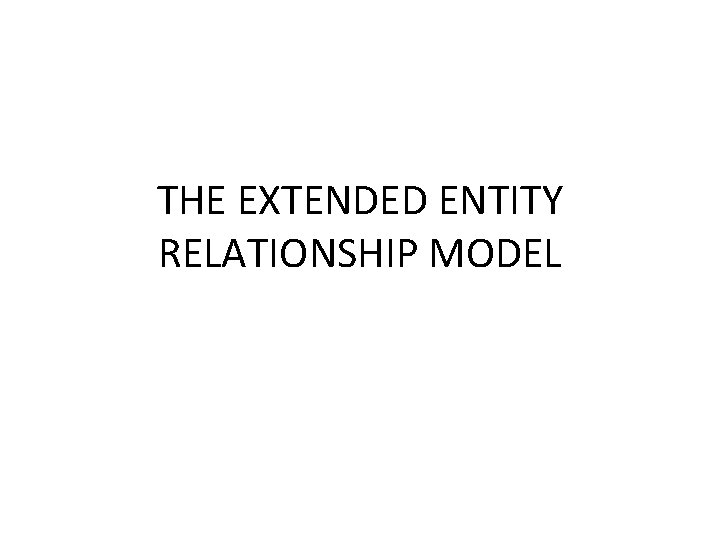 THE EXTENDED ENTITY RELATIONSHIP MODEL THE EXTENDED ENTITY RELATIONSHIP MODEL