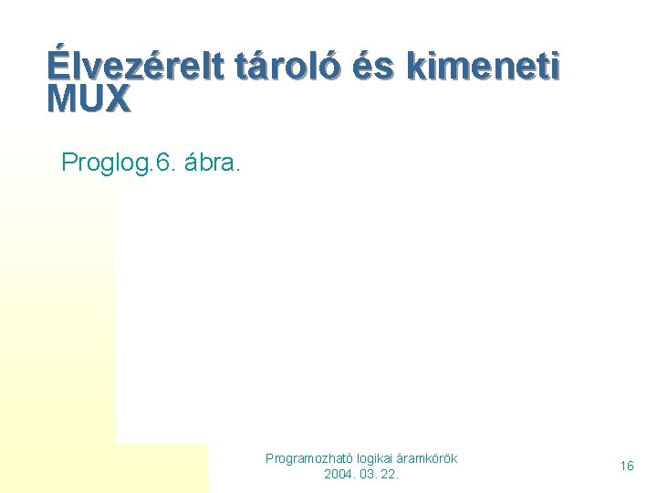 Élvezérelt tároló és kimeneti MUX Proglog. 6. ábra. Programozható logikai áramkörök 2004. 03. 22.