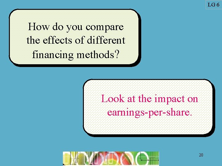 LG 6 How do you compare the effects of different financing methods? Look at