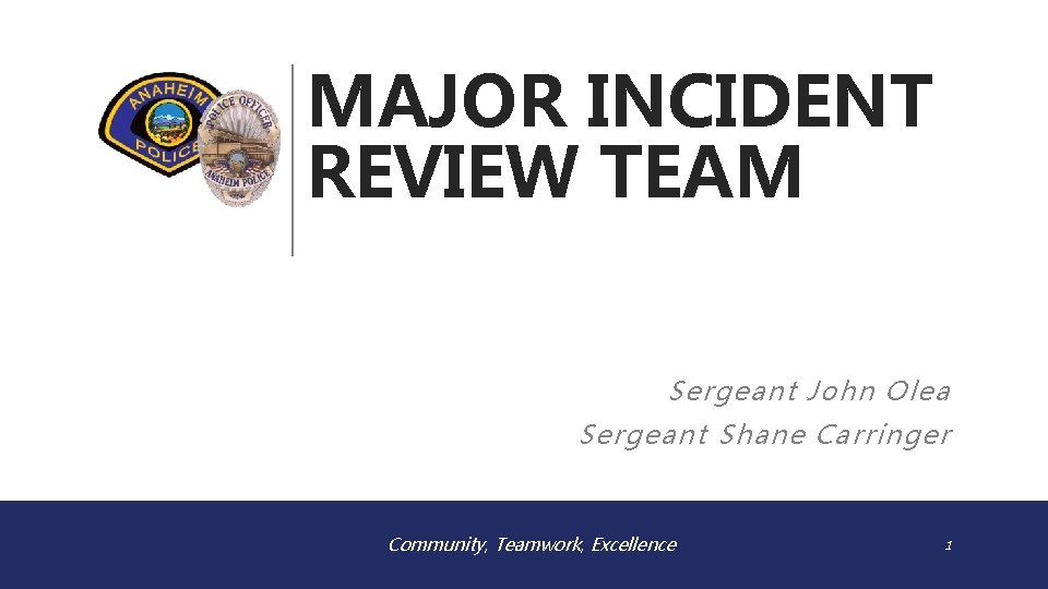 MAJOR INCIDENT REVIEW TEAM Sergeant John Olea Sergeant Shane Carringer Community, Teamwork, Excellence 1