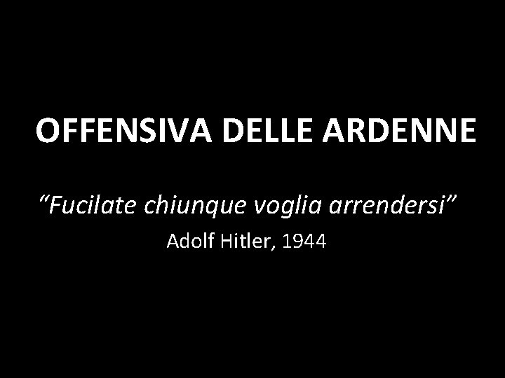 OFFENSIVA DELLE ARDENNE “Fucilate chiunque voglia arrendersi” Adolf Hitler, 1944 