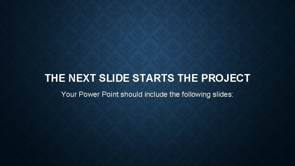 THE NEXT SLIDE STARTS THE PROJECT Your Power Point should include the following slides: