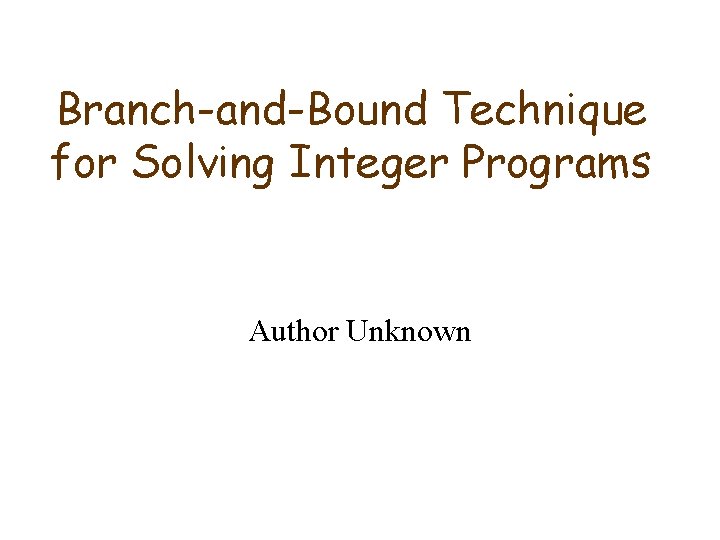 Branch-and-Bound Technique for Solving Integer Programs Author Unknown 