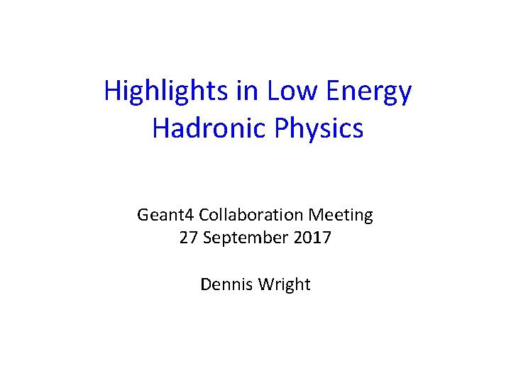 Highlights in Low Energy Hadronic Physics Geant 4 Collaboration Meeting 27 September 2017 Dennis