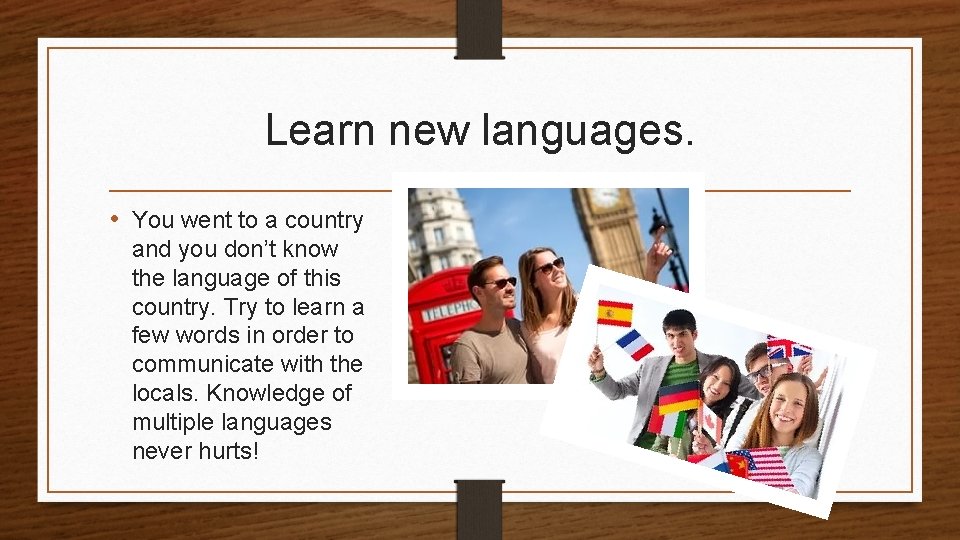 Learn new languages. • You went to a country and you don’t know the