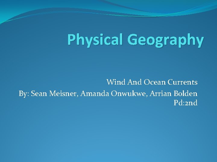 Physical Geography Wind And Ocean Currents By: Sean Meisner, Amanda Onwukwe, Arrian Bolden Pd: