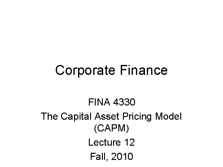 Corporate Finance FINA 4330 The Capital Asset Pricing Model (CAPM) Lecture 12 Fall, 2010