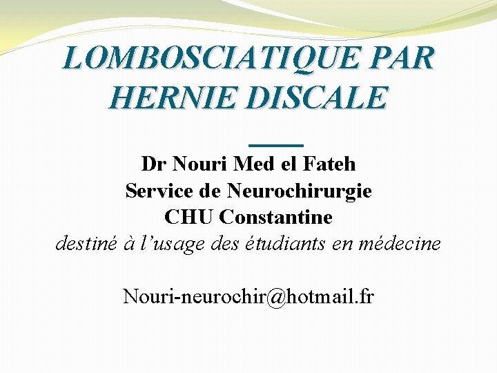 LOMBOSCIATIQUE PAR HERNIE DISCALE Dr Nouri Med el Fateh Service de Neurochirurgie CHU Constantine