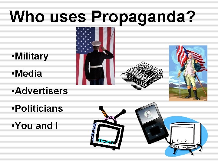 Who uses Propaganda? • Military • Media • Advertisers • Politicians • You and Who uses Propaganda? • Military • Media • Advertisers • Politicians • You and