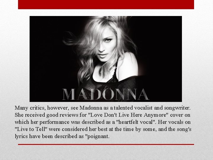 Many critics, however, see Madonna as a talented vocalist and songwriter. She received good