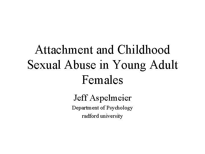 Attachment and Childhood Sexual Abuse in Young Adult Females Jeff Aspelmeier Department of Psychology