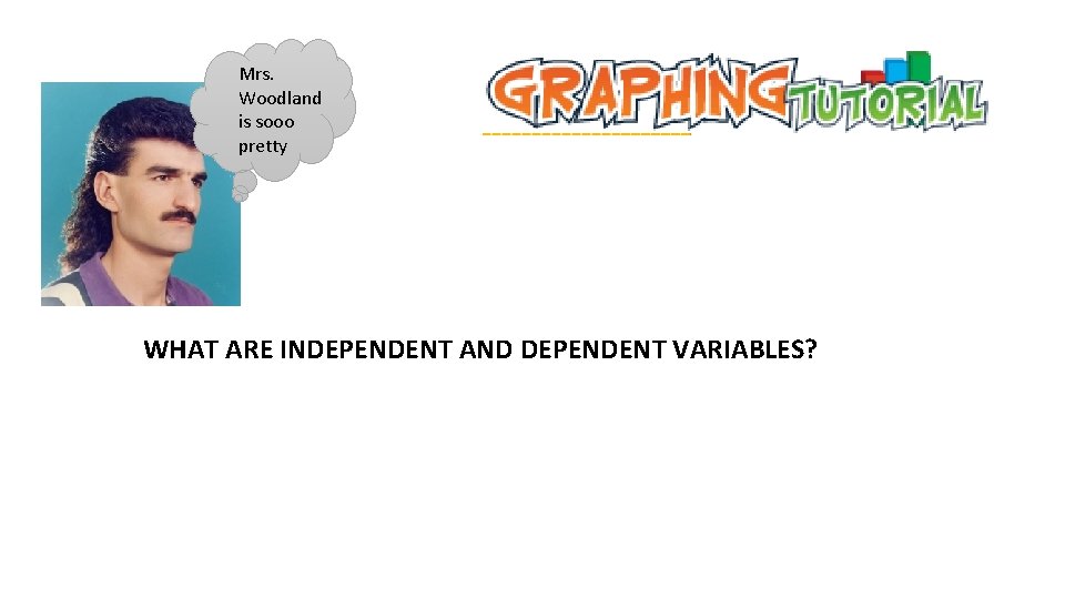 Mrs. Woodland is sooo pretty WHAT ARE INDEPENDENT AND DEPENDENT VARIABLES? 