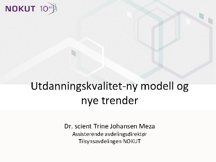 Utdanningskvalitet-ny modell og nye trender Dr. scient Trine Johansen Meza Assisterende avdelingsdirektør Tilsynsavdelingen NOKUT