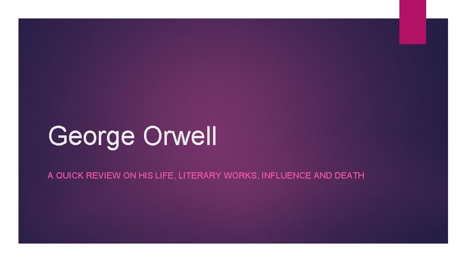 George Orwell A QUICK REVIEW ON HIS LIFE, LITERARY WORKS, INFLUENCE AND DEATH 