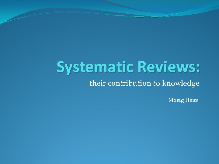 Systematic Reviews: their contribution to knowledge Morag Heirs 