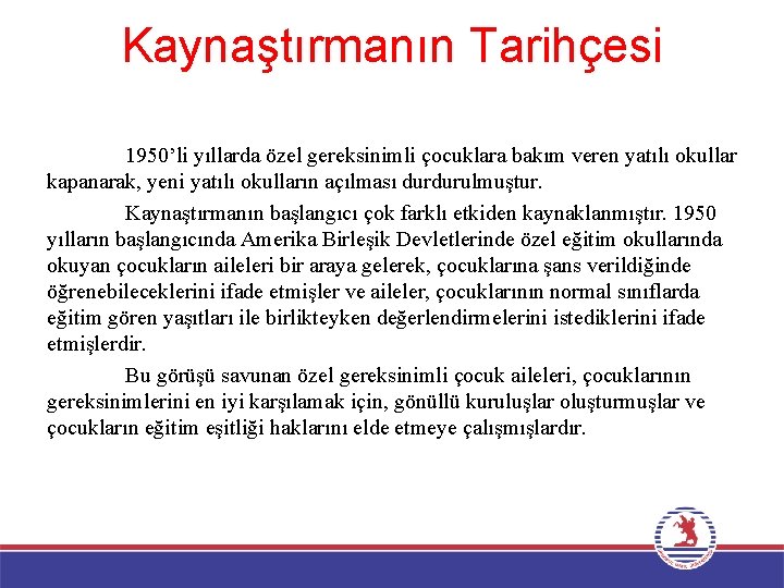 Kaynaştırmanın Tarihçesi 1950’li yıllarda özel gereksinimli çocuklara bakım veren yatılı okullar kapanarak, yeni yatılı