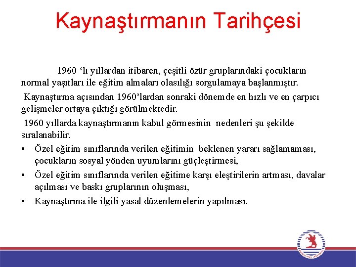 Kaynaştırmanın Tarihçesi 1960 ‘lı yıllardan itibaren, çeşitli özür gruplarındaki çocukların normal yaşıtları ile eğitim