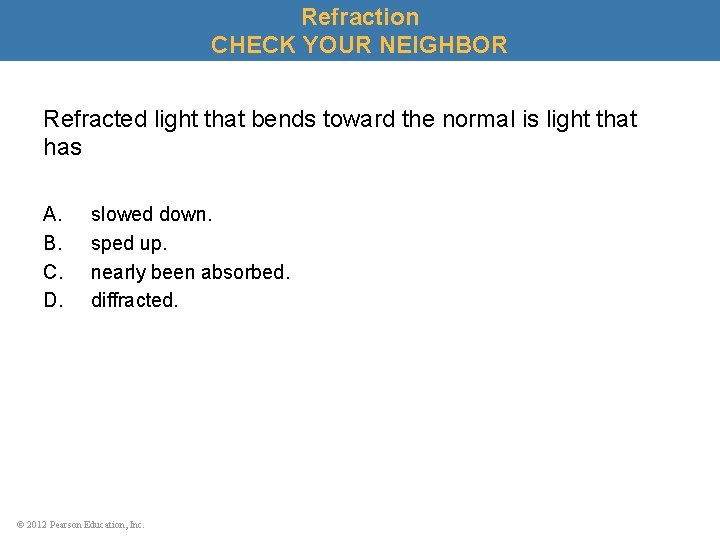 Refraction CHECK YOUR NEIGHBOR Refracted light that bends toward the normal is light that