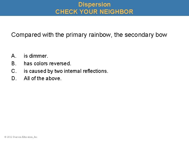 Dispersion CHECK YOUR NEIGHBOR Compared with the primary rainbow, the secondary bow A. B.