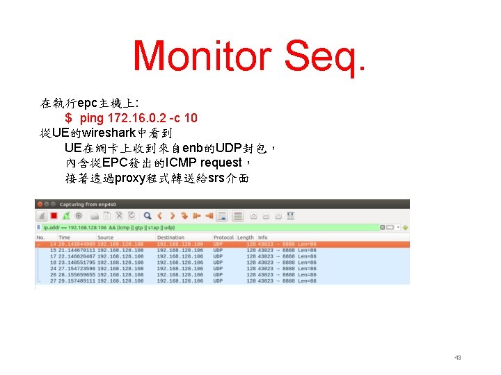 Monitor Seq. 在執行epc主機上: $ ping 172. 16. 0. 2 -c 10 從UE的wireshark中看到 UE在網卡上收到來自enb的UDP封包， 內含從EPC發出的ICMP