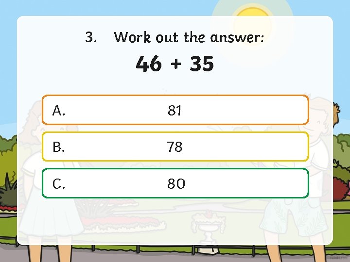 3. Work out the answer: 46 + 35 A. 81 B. 78 C. 80