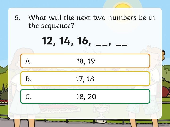 5. What will the next two numbers be in the sequence? 12, 14, 16,