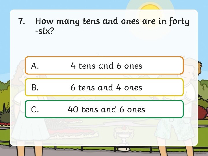 7. How many tens and ones are in forty -six? A. 4 tens and