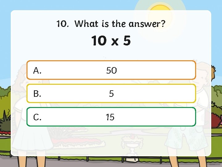 10. What is the answer? 10 x 5 A. 50 B. 5 C. 15