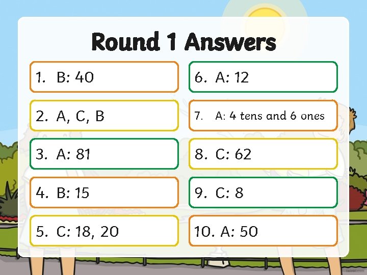 Round 1 Answers 1. B: 40 6. A: 12 2. A, C, B 7.
