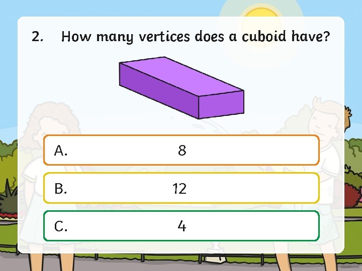 2. How many vertices does a cuboid have? A. 8 B. 12 C. 4