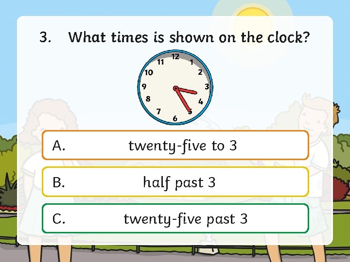 3. What times is shown on the clock? A. twenty-five to 3 B. half
