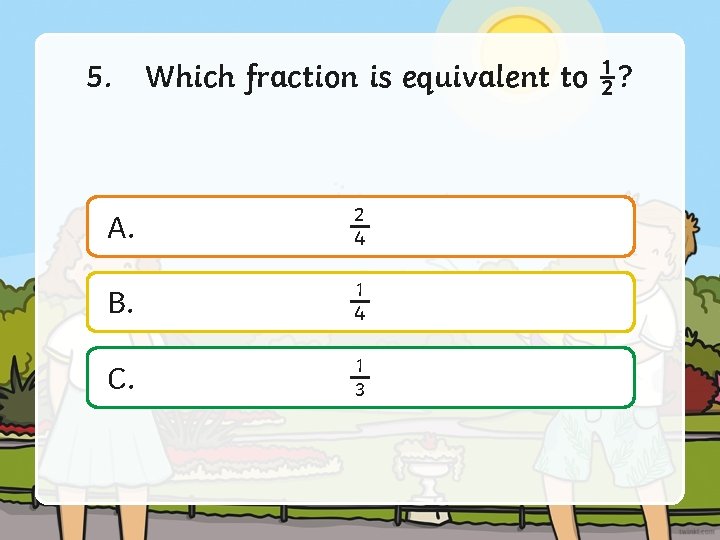 5. Which fraction is equivalent to ½? A. 2 4 B. 1 4 C.