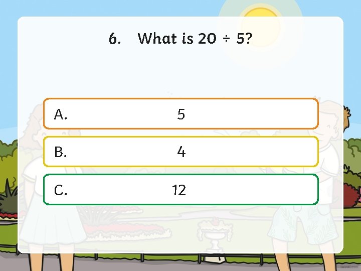 6. What is 20 ÷ 5? A. 5 B. 4 C. 12 