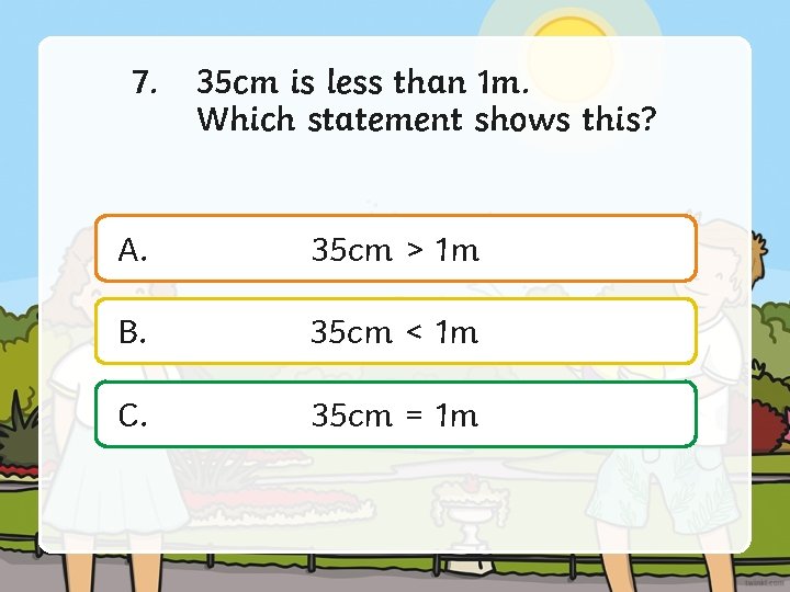 7. 35 cm is less than 1 m. Which statement shows this? A. 35