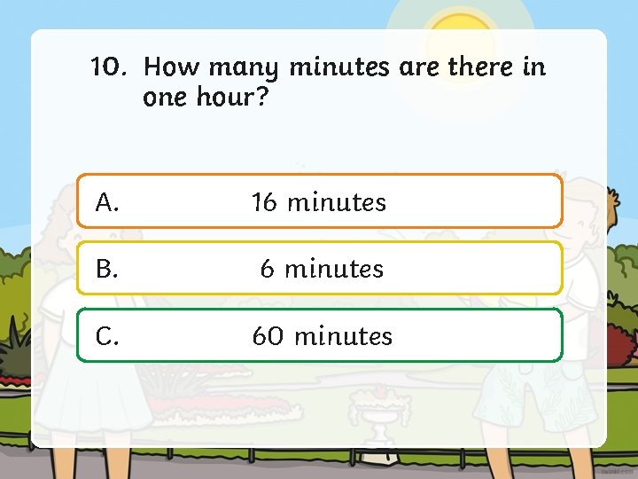 10. How many minutes are there in one hour? A. 16 minutes B. 6