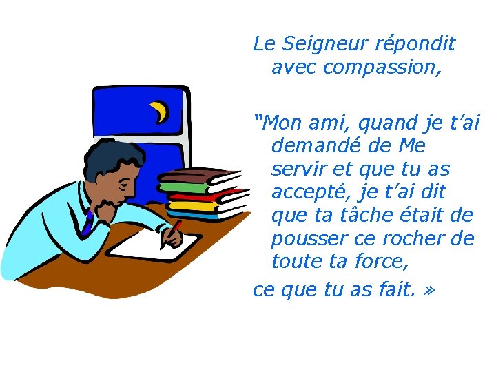 Le Seigneur répondit avec compassion, “Mon ami, quand je t’ai demandé de Me servir