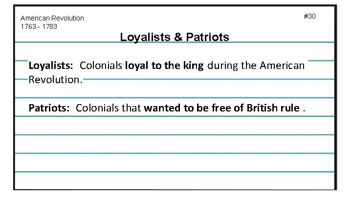 #30 American Revolution 1763 - 1783 Loyalists & Patriots Loyalists: Colonials loyal to the