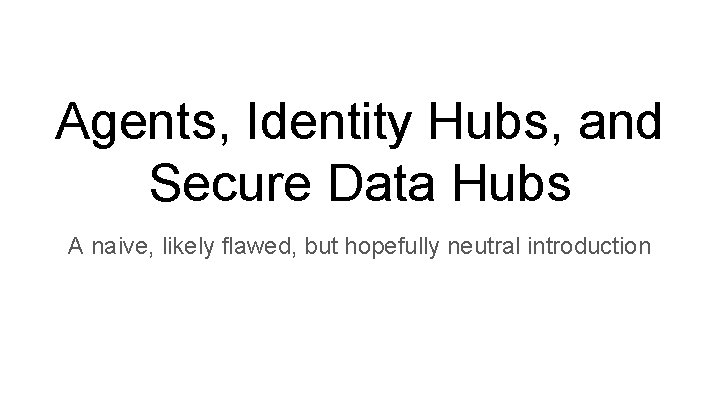 Agents, Identity Hubs, and Secure Data Hubs A naive, likely flawed, but hopefully neutral