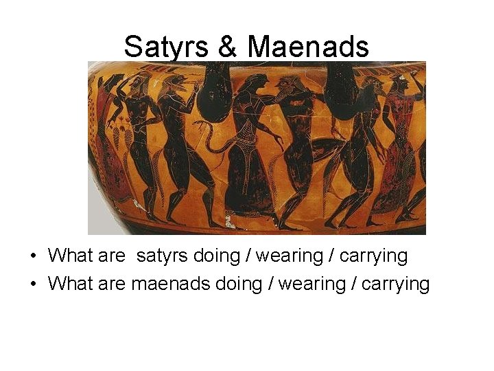 Satyrs & Maenads • What are satyrs doing / wearing / carrying • What