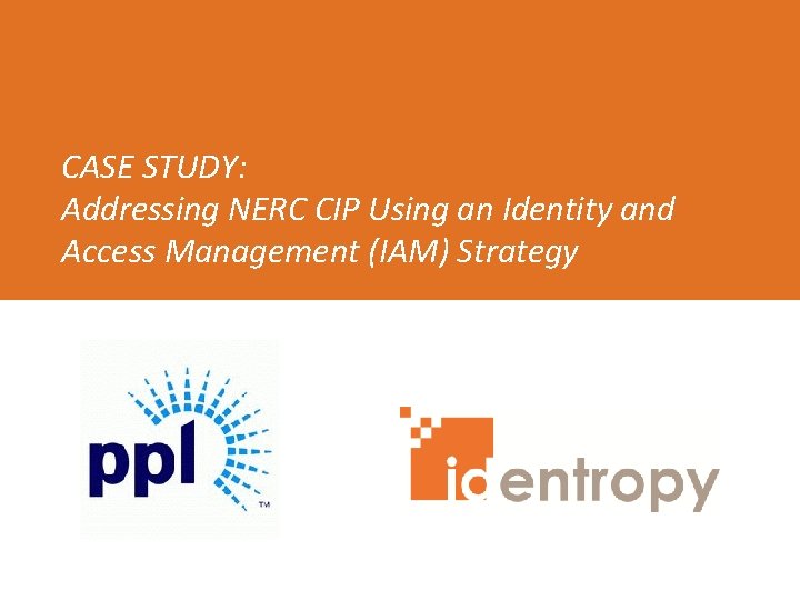 CASE STUDY: Addressing NERC CIP Using an Identity and Access Management (IAM) Strategy Slide