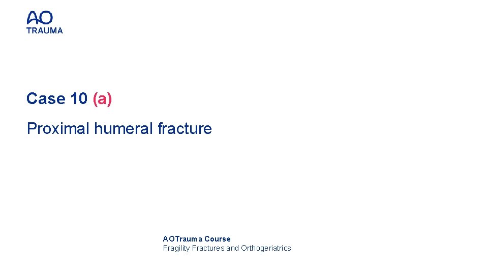 Case 10 (a) Proximal humeral fracture AOTrauma Course Fragility Fractures and Orthogeriatrics 