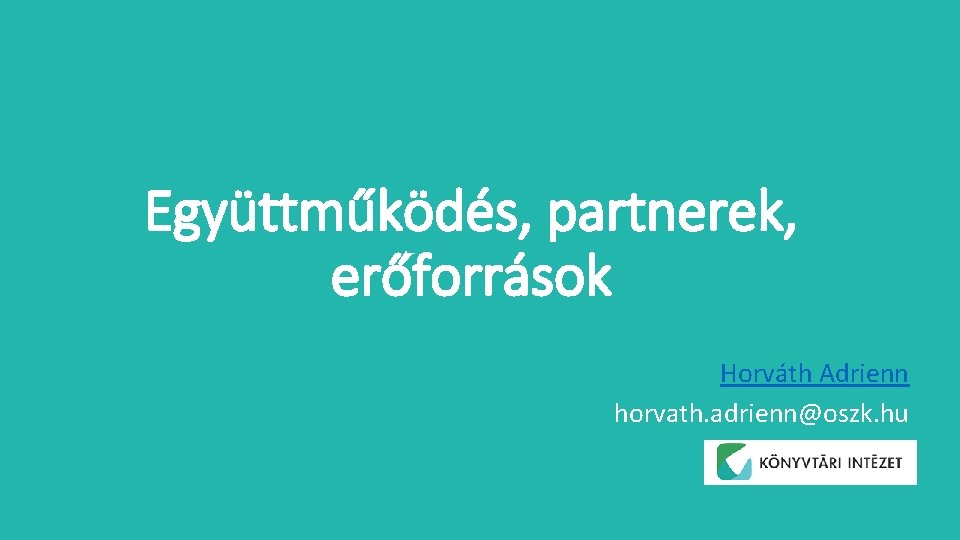 Együttműködés, partnerek, erőforrások Horváth Adrienn horvath. adrienn@oszk. hu 