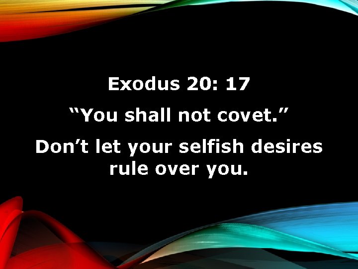 Exodus 20: 17 “You shall not covet. ” Don’t let your selfish desires rule