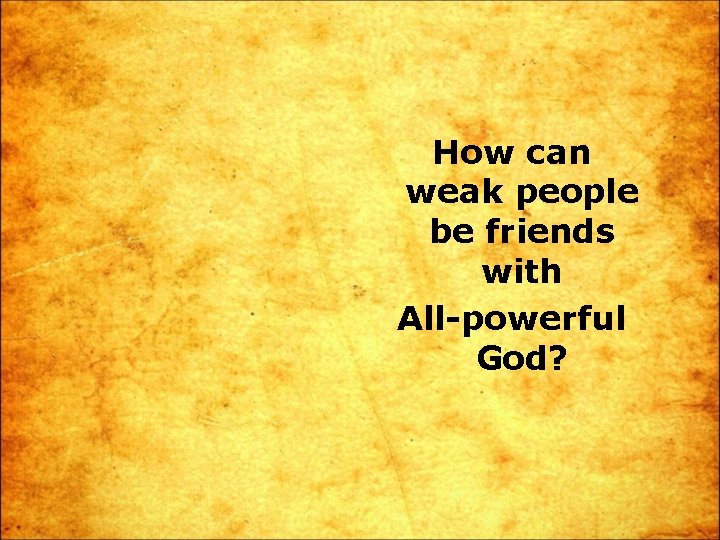 How can weak people be friends with All-powerful God? 
