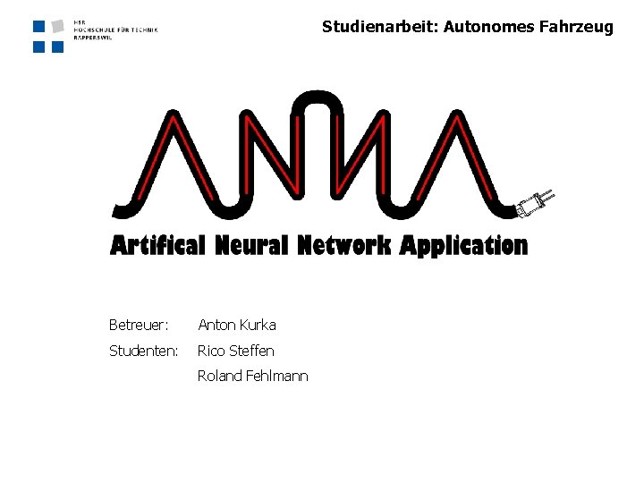 Studienarbeit: Autonomes Fahrzeug Betreuer: Anton Kurka Studenten: Rico Steffen Roland Fehlmann 