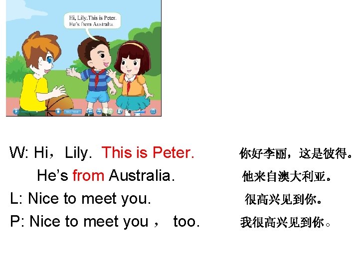 W: Hi，Lily. This is Peter. He’s from Australia. L: Nice to meet you. P: