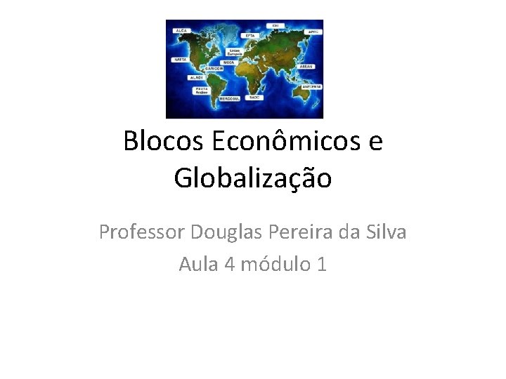 Blocos Econômicos e Globalização Professor Douglas Pereira da Silva Aula 4 módulo 1 