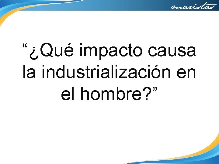 “¿Qué impacto causa la industrialización en el hombre? ” 
