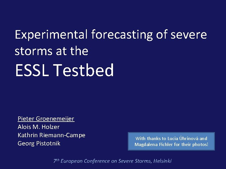 Experimental forecasting of severe storms at the ESSL Testbed Pieter Groenemeijer Alois M. Holzer