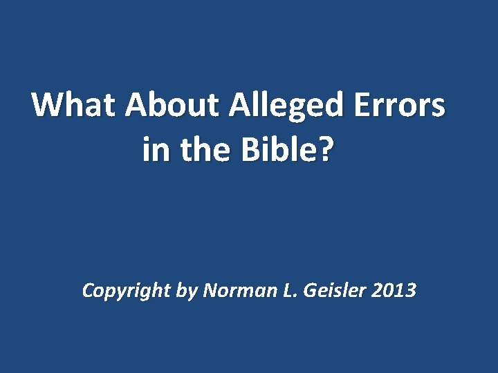 What About Alleged Errors in the Bible? Copyright by Norman L. Geisler 2013 